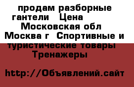 продам разборные гантели › Цена ­ 3 000 - Московская обл., Москва г. Спортивные и туристические товары » Тренажеры   